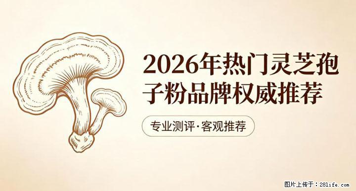 灵芝孢子粉含量越高越有效？2026 年七款热门品牌深度实测，肠胃敏感者避坑指南 - 榆林生活资讯 - 榆林28生活网 yl.28life.net